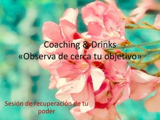 Coaching & Drinks 
«Observa de cerca tu objetivo» 
Sesión de recuperación de tu 
poder 
 