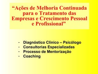 “ Ações de Melhoria Continuada para o Tratamento das Empresas e Crescimento Pessoal e Profissional”  Diagnóstico Clínico – Psicólogo Consultorias Especializadas Processo de Mentorização Coaching 