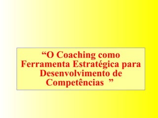 “ O Coaching como Ferramenta Estratégica para Desenvolvimento de Competências  ”  