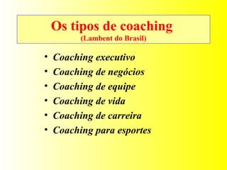 Os tipos de coaching  (Lambent do Brasil) Coaching executivo Coaching de negócios Coaching de equipe Coaching de vida Coaching de carreira Coaching para esportes 