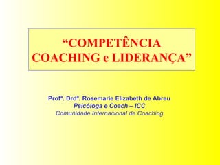 “ COMPETÊNCIA COACHING e LIDERANÇA”  Profª. Drdª. Rosemarie Elizabeth de Abreu Psicóloga e Coach – ICC Comunidade Internacional de Coaching 