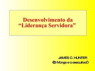 Desenvolvimento da “Liderança Servidora”  JAMES C. HUNTER “ O Monge e o executivo” 