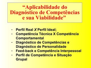 “ Aplicabilidade do Diagnóstico de Competências e sua Viabilidade”  Perfil Real  X  Perfil Ideal; Competência Técnica X Competência Comportamental Diagnóstico de Competências e Diagnóstico de Personalidade Feed-back e Competência Interpessoal Perfil de Competência e Situação Grupal 