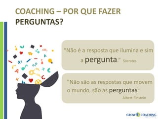 COACHING – POR QUE FAZER
PERGUNTAS?
“Não é a resposta que ilumina e sim
a pergunta.” Sócrates
"Não são as respostas que movem
o mundo, são as perguntas"
Albert Einstein
 