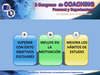 P            N            L

 SUPERAR    INFLUYE EN   MEJORA LOS
CON ÉXITO       LA       HÁBITOS DE
OBJETIVOS   MOTIVACIÓN    ESTUDIO
ESCOLARES
 