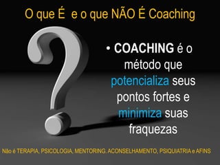 O que É e o que NÃO É Coaching
• COACHING é o
método que
potencializa seus
pontos fortes e
minimiza suas
fraquezas
Não é TERAPIA, PSICOLOGIA, MENTORING. ACONSELHAMENTO, PSIQUIATRIA e AFINS
 