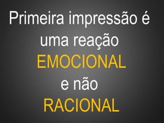 Primeira impressão é
uma reação
EMOCIONAL
e não
RACIONAL
 