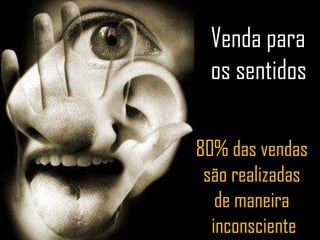 80% das vendas
são realizadas
de maneira
inconsciente
Venda para
os sentidos
 
