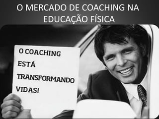 O MERCADO DE COACHING NA
EDUCAÇÃO FÍSICA
 