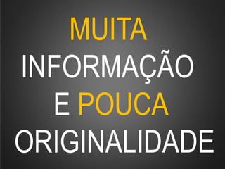 MUITA
INFORMAÇÃO
E POUCA
ORIGINALIDADE
 
