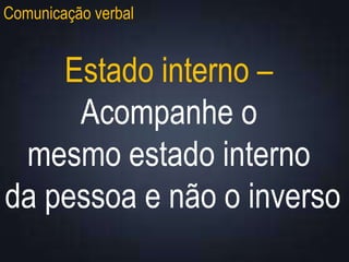 Comunicação verbal
Estado interno –
Acompanhe o
mesmo estado interno
da pessoa e não o inverso
 
