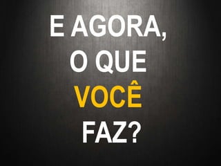 E AGORA,
O QUE
VOCÊ
FAZ?
 