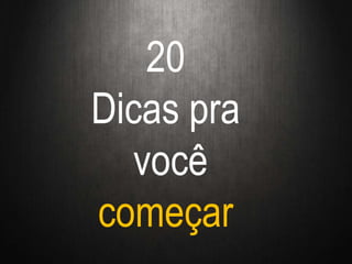 20
Dicas pra
você
começar
 