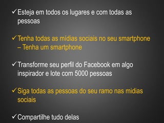 Esteja em todos os lugares e com todas as
pessoas
Tenha todas as mídias sociais no seu smartphone
– Tenha um smartphone
Transforme seu perfil do Facebook em algo
inspirador e lote com 5000 pessoas
Siga todas as pessoas do seu ramo nas midias
sociais
Compartilhe tudo delas
 