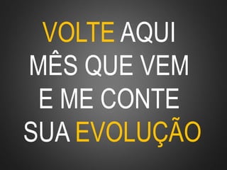VOLTE AQUI
MÊS QUE VEM
E ME CONTE
SUA EVOLUÇÃO
 