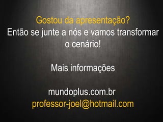 Gostou da apresentação?
Então se junte a nós e vamos transformar
o cenário!
Mais informações
mundoplus.com.br
professor-joel@hotmail.com
 