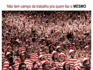 Não tem campo de trabalho pra quem faz o MESMO
 