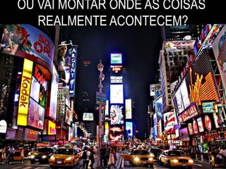 OU VAI MONTAR ONDE AS COISAS
REALMENTE ACONTECEM?
 