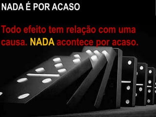 Todo efeito tem relação com uma
causa. NADA acontece por acaso.
NADA É POR ACASO
 