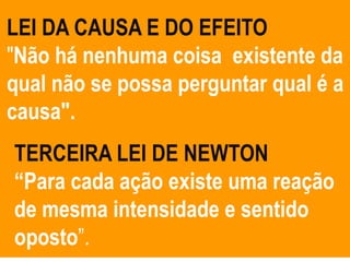 LEI DA CAUSA E DO EFEITO
"Não há nenhuma coisa existente da
qual não se possa perguntar qual é a
causa".
TERCEIRA LEI DE NEWTON
“Para cada ação existe uma reação
de mesma intensidade e sentido
oposto”.
 