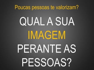 Poucas pessoas te valorizam?
QUAL A SUA
IMAGEM
PERANTE AS
PESSOAS?
 