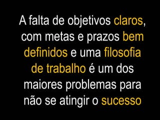 A falta de objetivos claros,
com metas e prazos bem
definidos e uma filosofia
de trabalho é um dos
maiores problemas para
não se atingir o sucesso
 