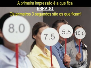 A primeira impressão é a que fica
ERRADO
Os primeiros 3 segundos são os que ficam!
 