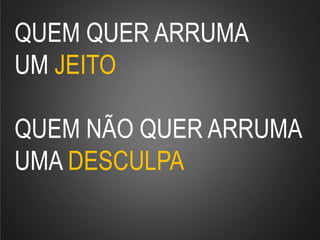 QUEM QUER ARRUMA
UM JEITO
QUEM NÃO QUER ARRUMA
UMA DESCULPA
 