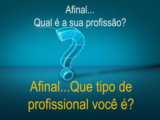 Afinal...
Qual é a sua profissão?
Afinal...Que tipo de
profissional você é?
 