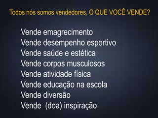 Todos nós somos vendedores, O QUE VOCÊ VENDE?
Vende emagrecimento
Vende desempenho esportivo
Vende saúde e estética
Vende corpos musculosos
Vende atividade física
Vende educação na escola
Vende diversão
Vende (doa) inspiração
 