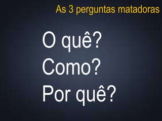 As 3 perguntas matadoras
O quê?
Como?
Por quê?
 