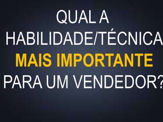 QUALA
HABILIDADE/TÉCNICA
MAIS IMPORTANTE
PARA UM VENDEDOR?
 