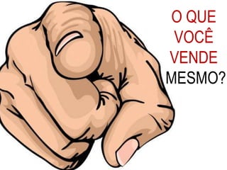 O QUE
VOCÊ
VENDE
MESMO?
 