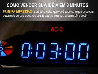 COMO VENDER SUA IDÉIA EM 3 MINUTOS
PRMEIRA IMPRESSÃO a primeira coisa que você sabe ou o que descobre
pesa mais do que as outras coisas que as pessoas sabem sobre você.
 
