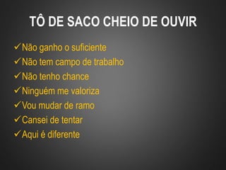 TÔ DE SACO CHEIO DE OUVIR
Não ganho o suficiente
Não tem campo de trabalho
Não tenho chance
Ninguém me valoriza
Vou mudar de ramo
Cansei de tentar
Aqui é diferente
 