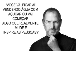 “VOCÊ VAI FICAR AÍ
VENDENDO ÁGUA COM
AÇUCAR OU VAI
COMEÇAR
ALGO QUE REALMENTE
MUDE E
INSPIRE AS PESSOAS?”
 