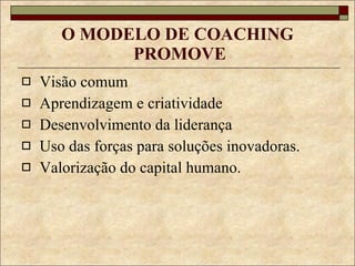 O MODELO DE COACHING  PROMOVE Visão comum Aprendizagem e criatividade Desenvolvimento da liderança Uso das forças para soluções inovadoras. Valorização do capital humano. 