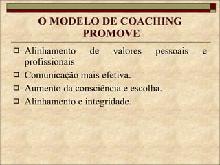 O MODELO DE COACHING  PROMOVE Alinhamento de valores pessoais e profissionais Comunicação mais efetiva. Aumento da consciência e escolha. Alinhamento e integridade. 