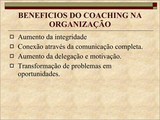 BENEFICIOS DO COACHING NA ORGANIZAÇÃO Aumento da integridade Conexão através da comunicação completa. Aumento da delegação e motivação. Transformação de problemas em oportunidades. 