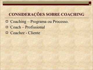 CONSIDERAÇÕES SOBRE COACHING Coaching – Programa ou Processo. Coach – Profissional Coachee - Cliente 