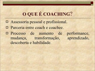 O QUE É COACHING ? Assessoria pessoal e profissional. Parceria entre coach e coachee.  Processo de aumento de performance, mudança, transformação, aprendizado, descoberta e habilidade. 