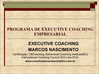 PROGRAMA DE EXECUTIVE COACHING EMPRESARIAL EXECUTIVE COACHING MARCOS NASCIMENTO Certificação: CBCoaching, Behavioral Coaching Institute(BCI) International Coaching Council (ICC) dos EUA. www.coachmarcosnascimento.com.br 