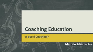 Coaching Education
O que é Coaching?
Marcelo Schumacher
 