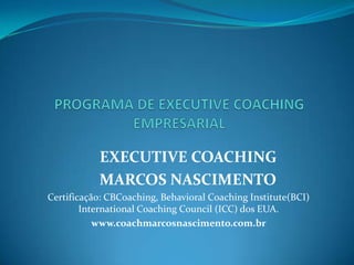 EXECUTIVE COACHING
MARCOS NASCIMENTO
Certificação: CBCoaching, Behavioral Coaching Institute(BCI)
International Coaching Council (ICC) dos EUA.
www.coachmarcosnascimento.com.br
 