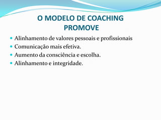 O MODELO DE COACHING
PROMOVE
 Alinhamento de valores pessoais e profissionais
 Comunicação mais efetiva.
 Aumento da consciência e escolha.
 Alinhamento e integridade.
 