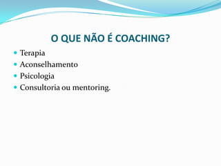 O QUE NÃO É COACHING?
 Terapia
 Aconselhamento
 Psicologia
 Consultoria ou mentoring.
 