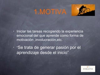 1.MOTIVA
• Iniciar las tareas recogiendo la experiencia
emocional del que aprende como forma de
motivación ,involucración,etc.
• “Se trata de generar pasión por el
aprendizaje desde el inicio”
 