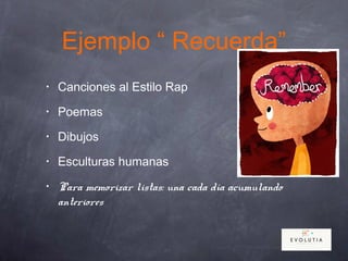 Ejemplo “ Recuerda”
• Canciones al Estilo Rap
• Poemas
• Dibujos
• Esculturas humanas
• Para memorizar listas: una cada día acumulando
anteriores
 