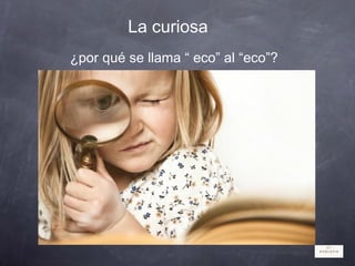 La curiosa
¿por qué se llama “ eco” al “eco”?
 