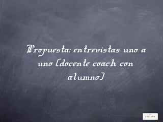Propuesta: entrevistas uno a
uno (docente coach con
alumno)
 
